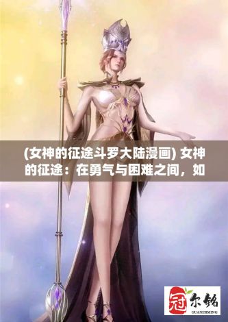 (女神的征途斗罗大陆漫画) 女神的征途：在勇气与困难之间，如何突破界限成就非凡？一场精神与实力的挑战即将开始。